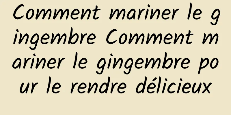 Comment mariner le gingembre Comment mariner le gingembre pour le rendre délicieux