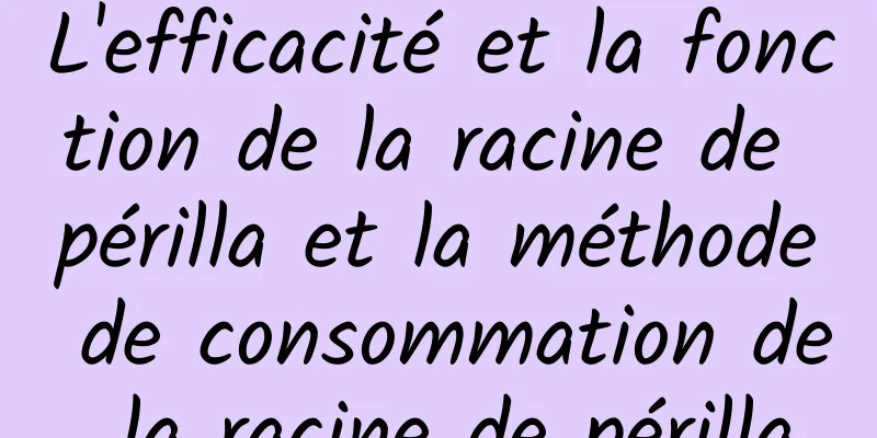 L'efficacité et la fonction de la racine de périlla et la méthode de consommation de la racine de périlla