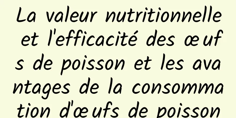 La valeur nutritionnelle et l'efficacité des œufs de poisson et les avantages de la consommation d'œufs de poisson