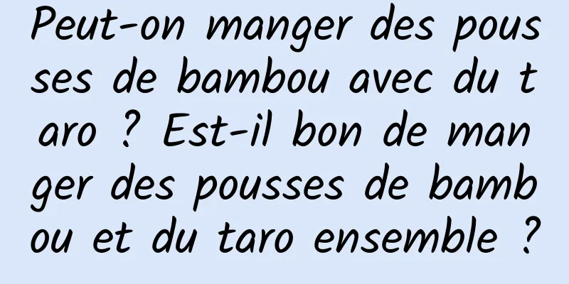 Peut-on manger des pousses de bambou avec du taro ? Est-il bon de manger des pousses de bambou et du taro ensemble ?