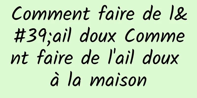 Comment faire de l'ail doux Comment faire de l'ail doux à la maison