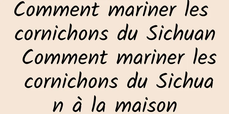 Comment mariner les cornichons du Sichuan Comment mariner les cornichons du Sichuan à la maison