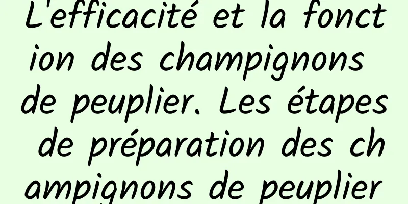 L'efficacité et la fonction des champignons de peuplier. Les étapes de préparation des champignons de peuplier