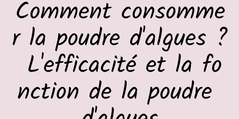 Comment consommer la poudre d'algues ? L'efficacité et la fonction de la poudre d'algues