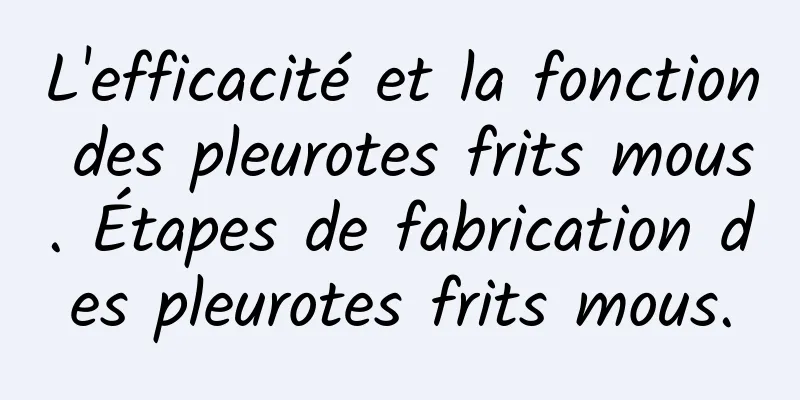 L'efficacité et la fonction des pleurotes frits mous. Étapes de fabrication des pleurotes frits mous.