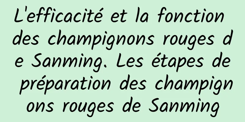 L'efficacité et la fonction des champignons rouges de Sanming. Les étapes de préparation des champignons rouges de Sanming