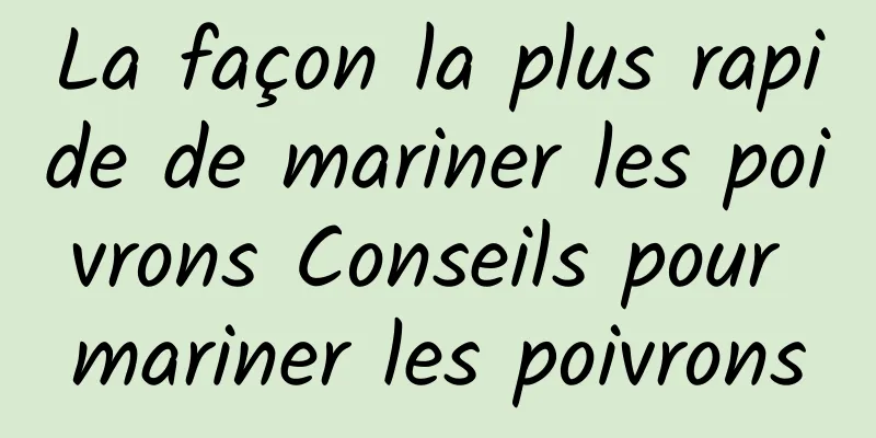 La façon la plus rapide de mariner les poivrons Conseils pour mariner les poivrons