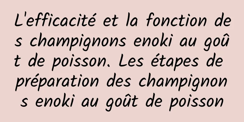 L'efficacité et la fonction des champignons enoki au goût de poisson. Les étapes de préparation des champignons enoki au goût de poisson