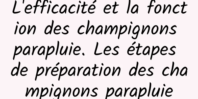 L'efficacité et la fonction des champignons parapluie. Les étapes de préparation des champignons parapluie