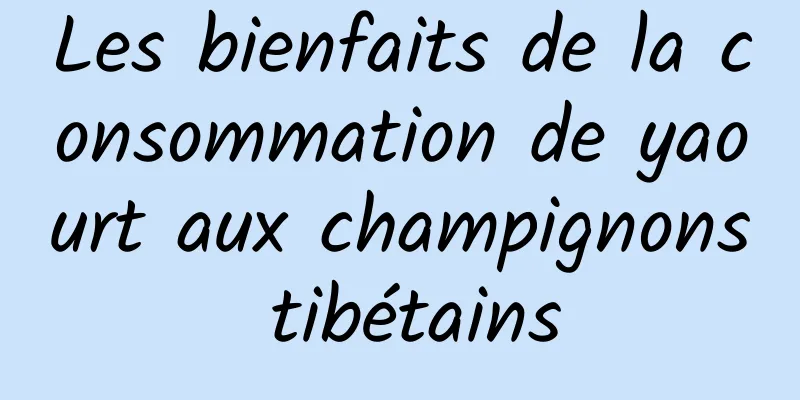 Les bienfaits de la consommation de yaourt aux champignons tibétains