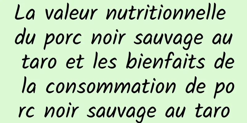 La valeur nutritionnelle du porc noir sauvage au taro et les bienfaits de la consommation de porc noir sauvage au taro