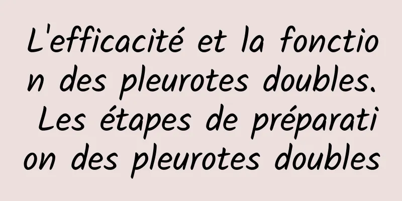 L'efficacité et la fonction des pleurotes doubles. Les étapes de préparation des pleurotes doubles