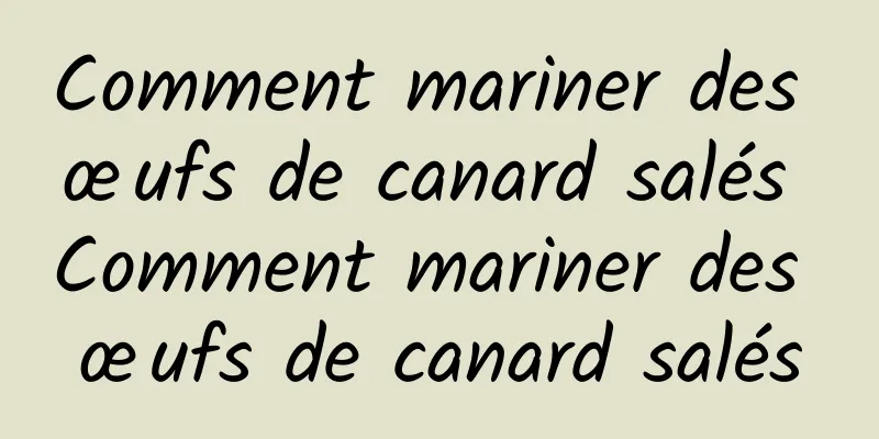 Comment mariner des œufs de canard salés Comment mariner des œufs de canard salés