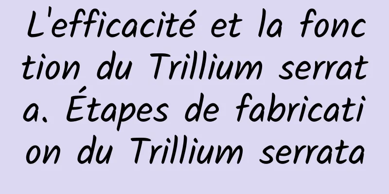 L'efficacité et la fonction du Trillium serrata. Étapes de fabrication du Trillium serrata