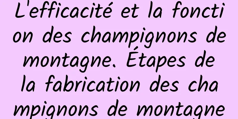 L'efficacité et la fonction des champignons de montagne. Étapes de la fabrication des champignons de montagne