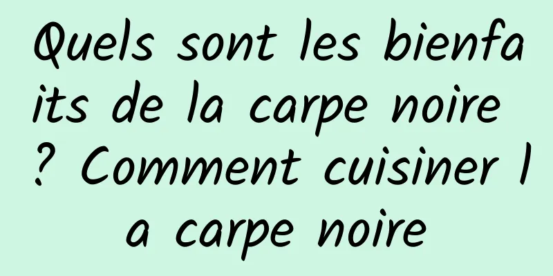 Quels sont les bienfaits de la carpe noire ? Comment cuisiner la carpe noire