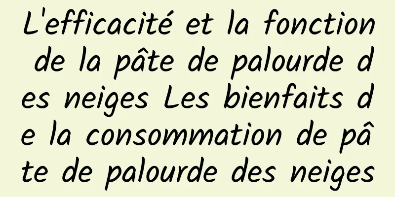 L'efficacité et la fonction de la pâte de palourde des neiges Les bienfaits de la consommation de pâte de palourde des neiges