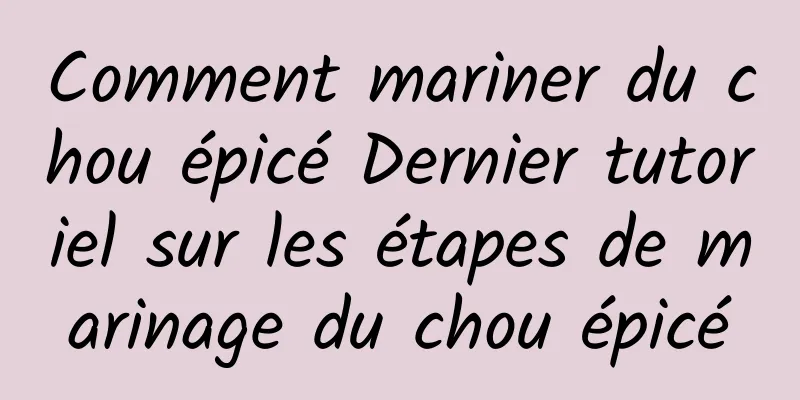 Comment mariner du chou épicé Dernier tutoriel sur les étapes de marinage du chou épicé