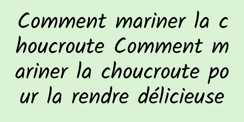 Comment mariner la choucroute Comment mariner la choucroute pour la rendre délicieuse