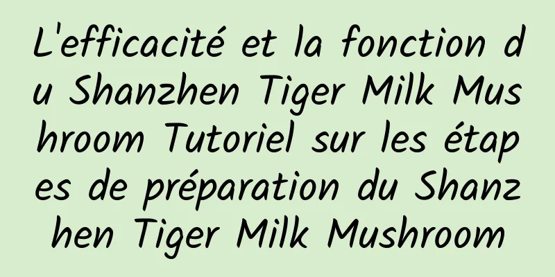 L'efficacité et la fonction du Shanzhen Tiger Milk Mushroom Tutoriel sur les étapes de préparation du Shanzhen Tiger Milk Mushroom