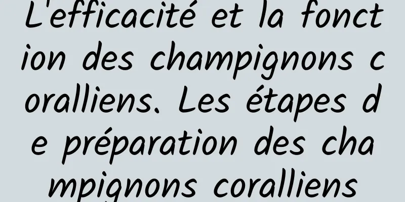 L'efficacité et la fonction des champignons coralliens. Les étapes de préparation des champignons coralliens