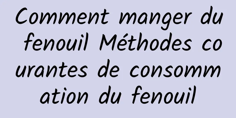 Comment manger du fenouil Méthodes courantes de consommation du fenouil