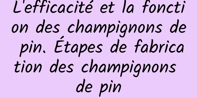 L'efficacité et la fonction des champignons de pin. Étapes de fabrication des champignons de pin