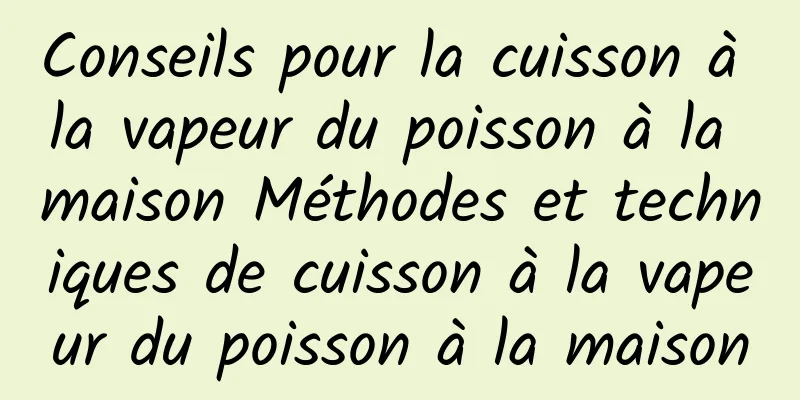 Conseils pour la cuisson à la vapeur du poisson à la maison Méthodes et techniques de cuisson à la vapeur du poisson à la maison