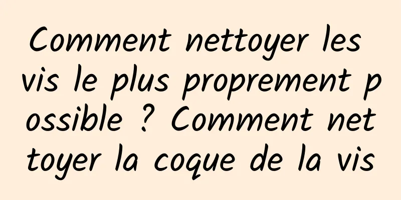 Comment nettoyer les vis le plus proprement possible ? Comment nettoyer la coque de la vis