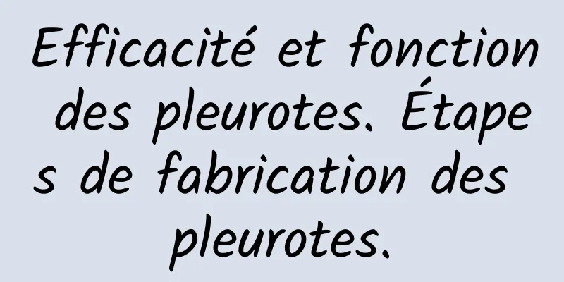 Efficacité et fonction des pleurotes. Étapes de fabrication des pleurotes.