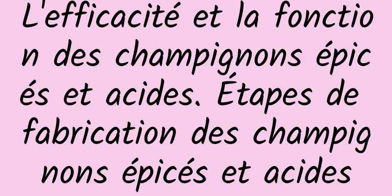 L'efficacité et la fonction des champignons épicés et acides. Étapes de fabrication des champignons épicés et acides