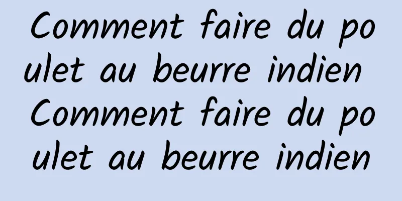 Comment faire du poulet au beurre indien Comment faire du poulet au beurre indien