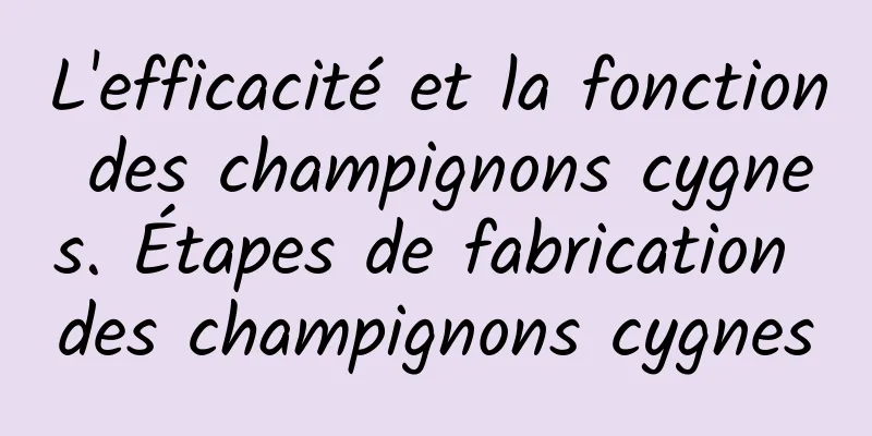 L'efficacité et la fonction des champignons cygnes. Étapes de fabrication des champignons cygnes