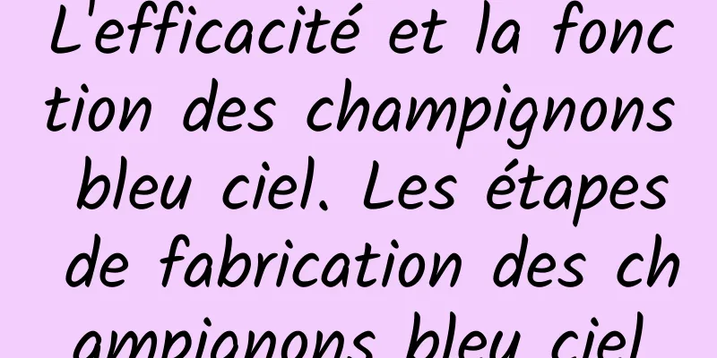 L'efficacité et la fonction des champignons bleu ciel. Les étapes de fabrication des champignons bleu ciel