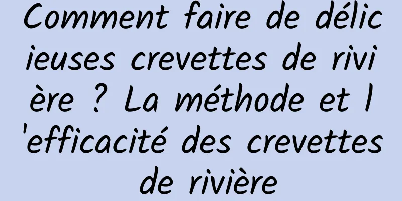 Comment faire de délicieuses crevettes de rivière ? La méthode et l'efficacité des crevettes de rivière