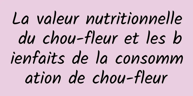 La valeur nutritionnelle du chou-fleur et les bienfaits de la consommation de chou-fleur