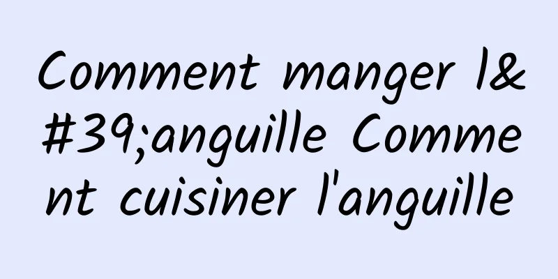 Comment manger l'anguille Comment cuisiner l'anguille