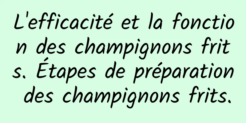 L'efficacité et la fonction des champignons frits. Étapes de préparation des champignons frits.