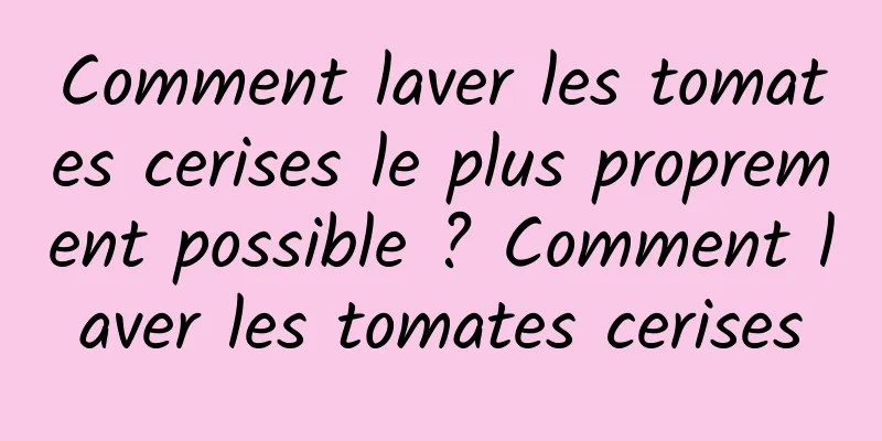 Comment laver les tomates cerises le plus proprement possible ? Comment laver les tomates cerises