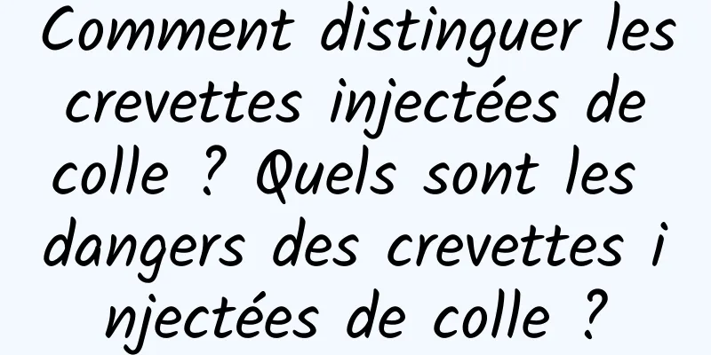 Comment distinguer les crevettes injectées de colle ? Quels sont les dangers des crevettes injectées de colle ?