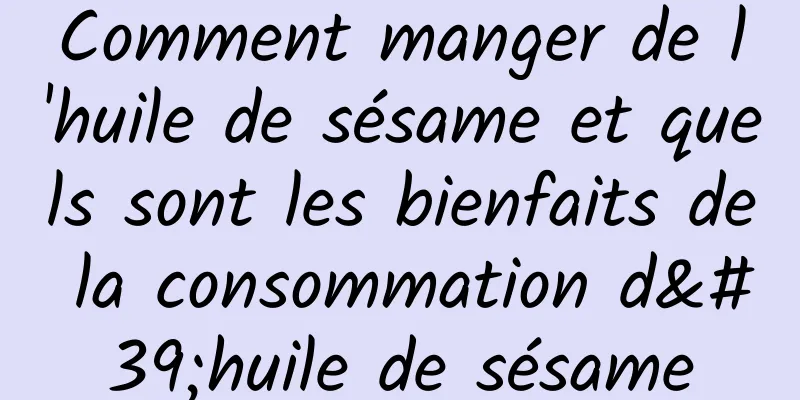 Comment manger de l'huile de sésame et quels sont les bienfaits de la consommation d'huile de sésame