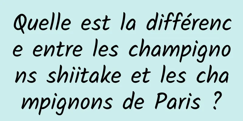 Quelle est la différence entre les champignons shiitake et les champignons de Paris ?