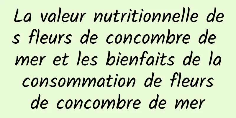 La valeur nutritionnelle des fleurs de concombre de mer et les bienfaits de la consommation de fleurs de concombre de mer