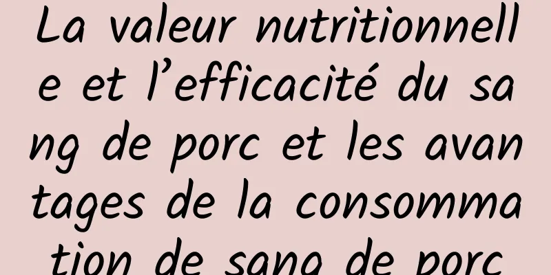 La valeur nutritionnelle et l’efficacité du sang de porc et les avantages de la consommation de sang de porc