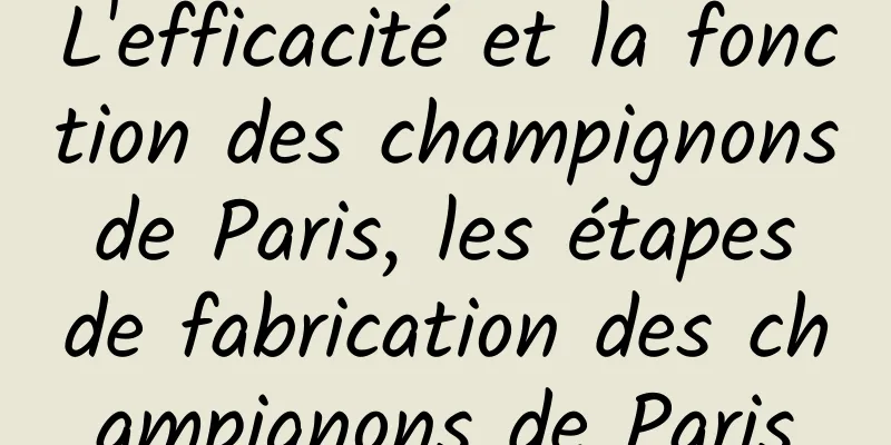 L'efficacité et la fonction des champignons de Paris, les étapes de fabrication des champignons de Paris