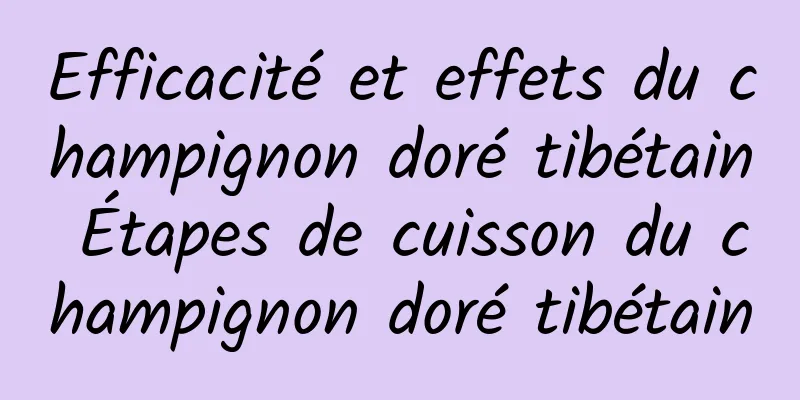 Efficacité et effets du champignon doré tibétain Étapes de cuisson du champignon doré tibétain