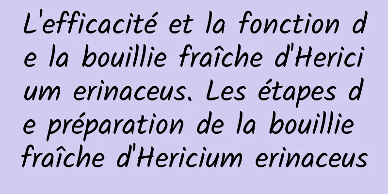 L'efficacité et la fonction de la bouillie fraîche d'Hericium erinaceus. Les étapes de préparation de la bouillie fraîche d'Hericium erinaceus