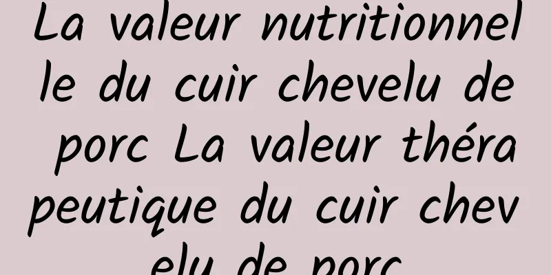 La valeur nutritionnelle du cuir chevelu de porc La valeur thérapeutique du cuir chevelu de porc