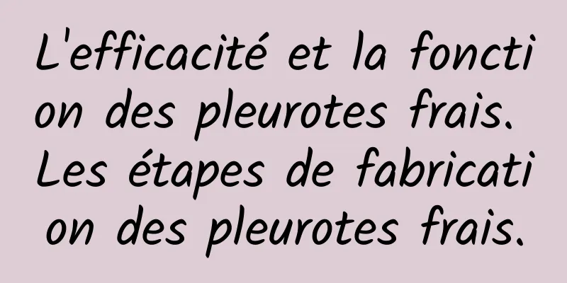 L'efficacité et la fonction des pleurotes frais. Les étapes de fabrication des pleurotes frais.