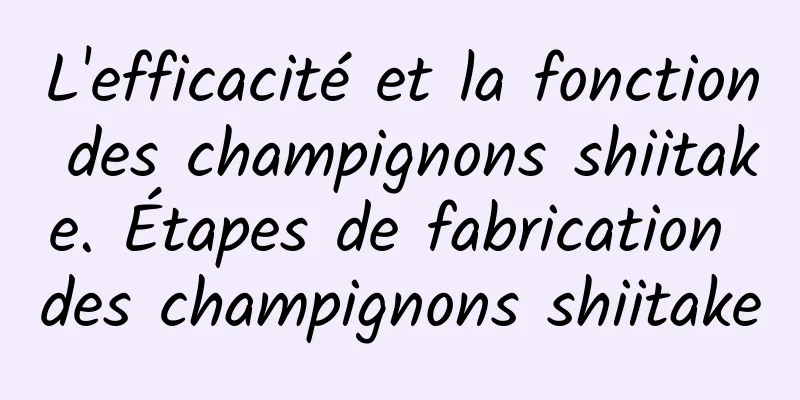 L'efficacité et la fonction des champignons shiitake. Étapes de fabrication des champignons shiitake